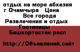 отдых на море абхазия  г Очамчыра › Цена ­ 600 - Все города Развлечения и отдых » Гостиницы   . Башкортостан респ.